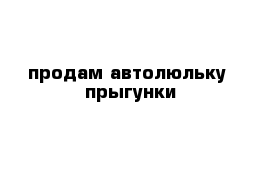 продам автолюльку  прыгунки